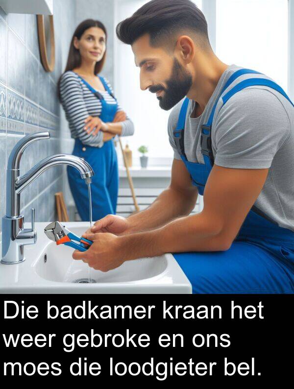 gebroke: Die badkamer kraan het weer gebroke en ons moes die loodgieter bel.