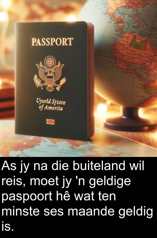 geldige: As jy na die buiteland wil reis, moet jy 'n geldige paspoort hê wat ten minste ses maande geldig is.