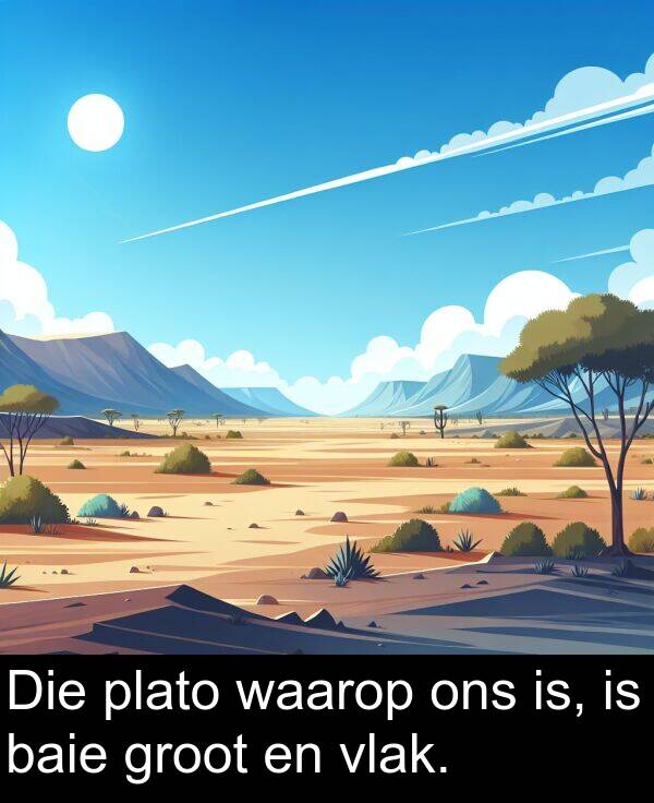 is: Die plato waarop ons is, is baie groot en vlak.