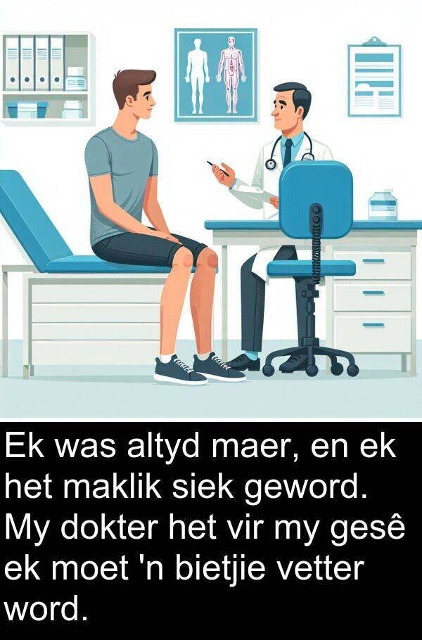 siek: Ek was altyd maer, en ek het maklik siek geword. My dokter het vir my gesê ek moet 'n bietjie vetter word.