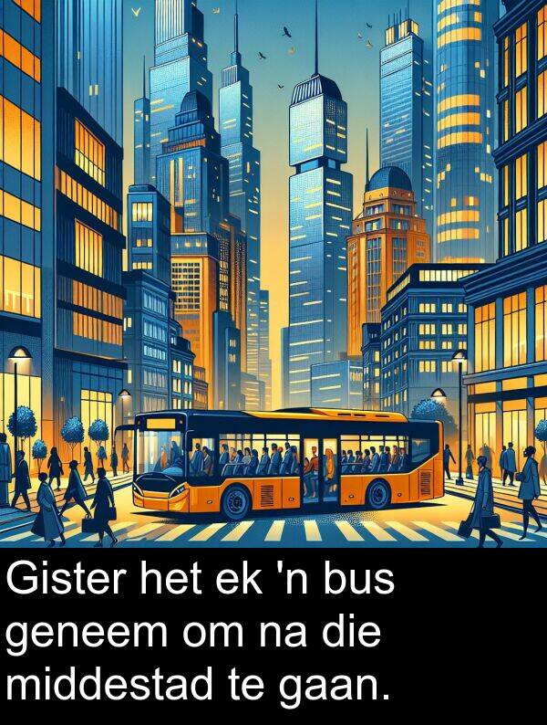 gaan: Gister het ek 'n bus geneem om na die middestad te gaan.