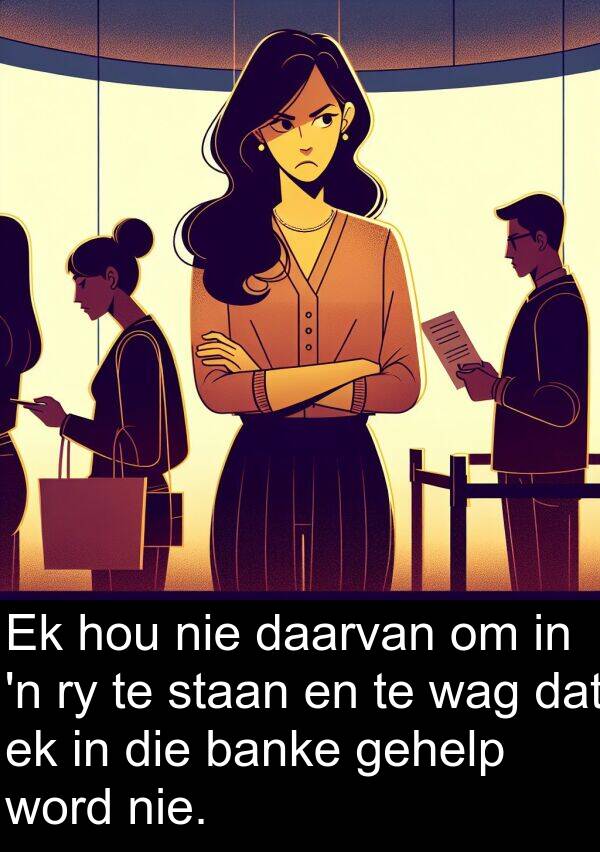 wag: Ek hou nie daarvan om in 'n ry te staan en te wag dat ek in die banke gehelp word nie.