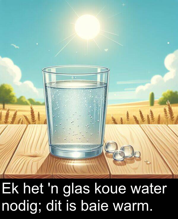 nodig: Ek het 'n glas koue water nodig; dit is baie warm.