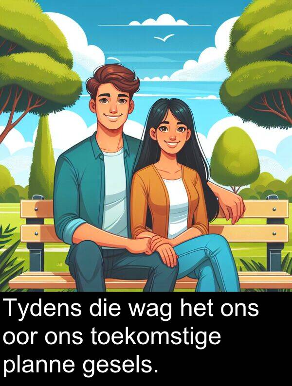 ons: Tydens die wag het ons oor ons toekomstige planne gesels.