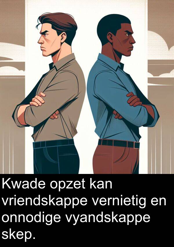 skep: Kwade opzet kan vriendskappe vernietig en onnodige vyandskappe skep.