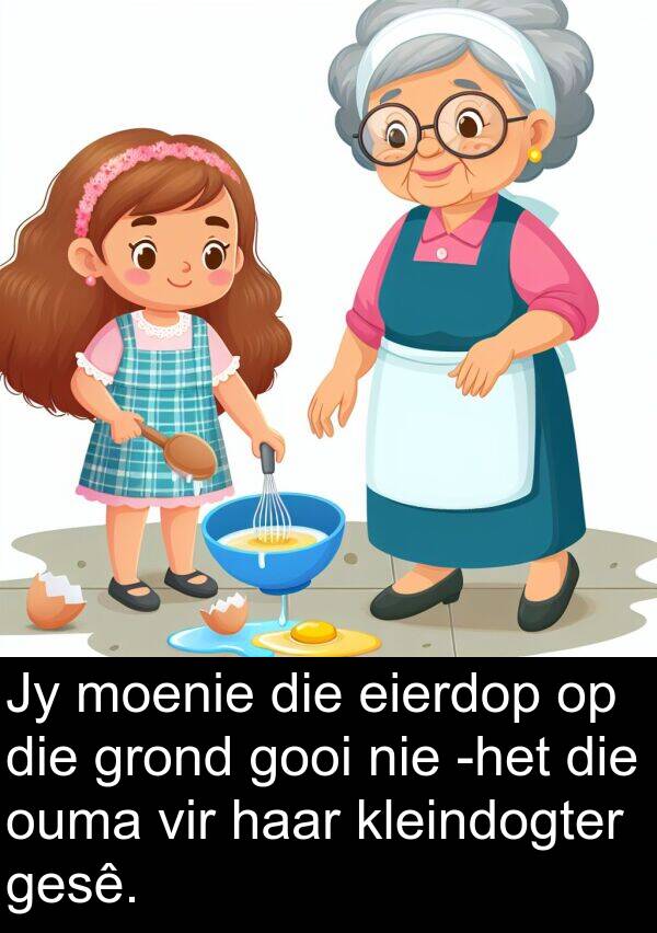 eierdop: Jy moenie die eierdop op die grond gooi nie -het die ouma vir haar kleindogter gesê.