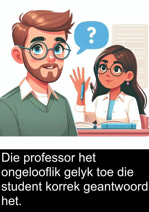 geantwoord: Die professor het ongelooflik gelyk toe die student korrek geantwoord het.