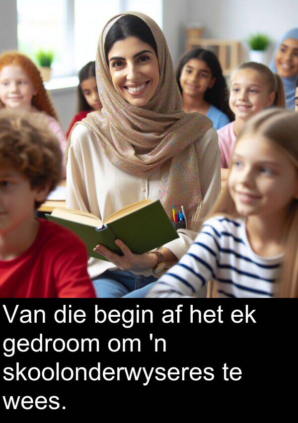 gedroom: Van die begin af het ek gedroom om 'n skoolonderwyseres te wees.
