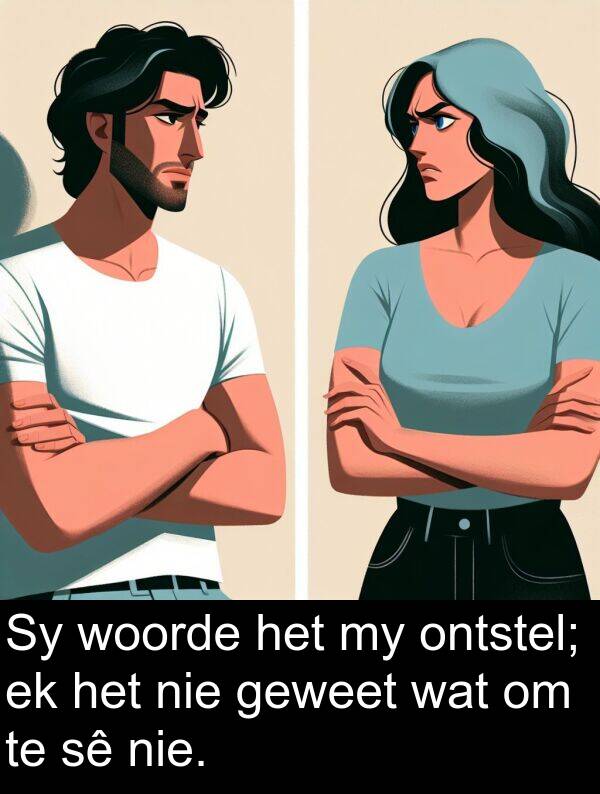 ontstel: Sy woorde het my ontstel; ek het nie geweet wat om te sê nie.