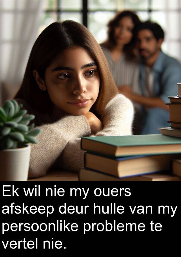 probleme: Ek wil nie my ouers afskeep deur hulle van my persoonlike probleme te vertel nie.