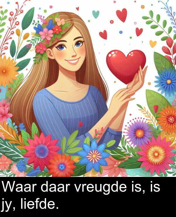 is: Waar daar vreugde is, is jy, liefde.