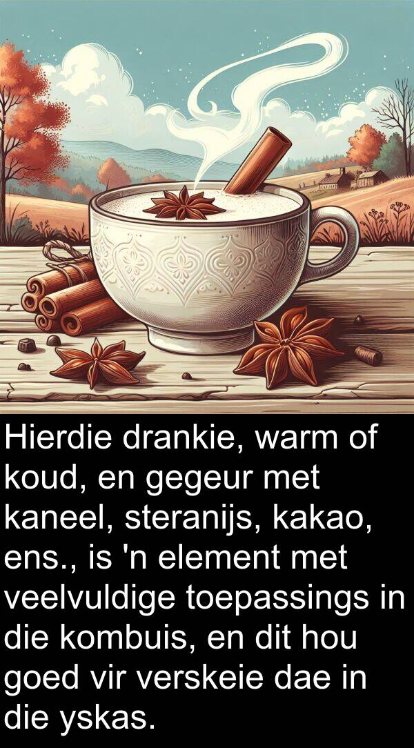 gegeur: Hierdie drankie, warm of koud, en gegeur met kaneel, steranijs, kakao, ens., is 'n element met veelvuldige toepassings in die kombuis, en dit hou goed vir verskeie dae in die yskas.