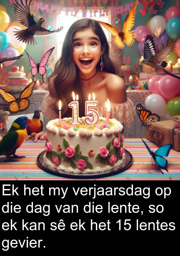 lente: Ek het my verjaarsdag op die dag van die lente, so ek kan sê ek het 15 lentes gevier.