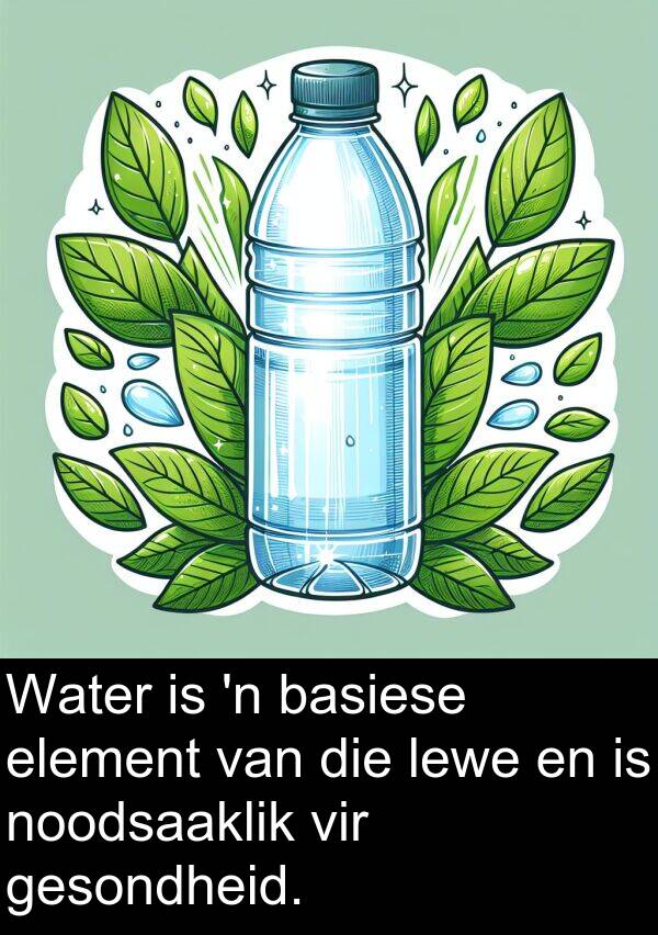 element: Water is 'n basiese element van die lewe en is noodsaaklik vir gesondheid.
