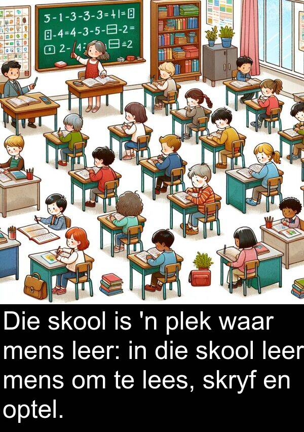 lees: Die skool is 'n plek waar mens leer: in die skool leer mens om te lees, skryf en optel.