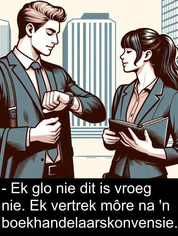môre: - Ek glo nie dit is vroeg nie. Ek vertrek môre na 'n boekhandelaarskonvensie.
