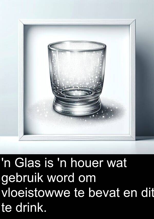 houer: 'n Glas is 'n houer wat gebruik word om vloeistowwe te bevat en dit te drink.