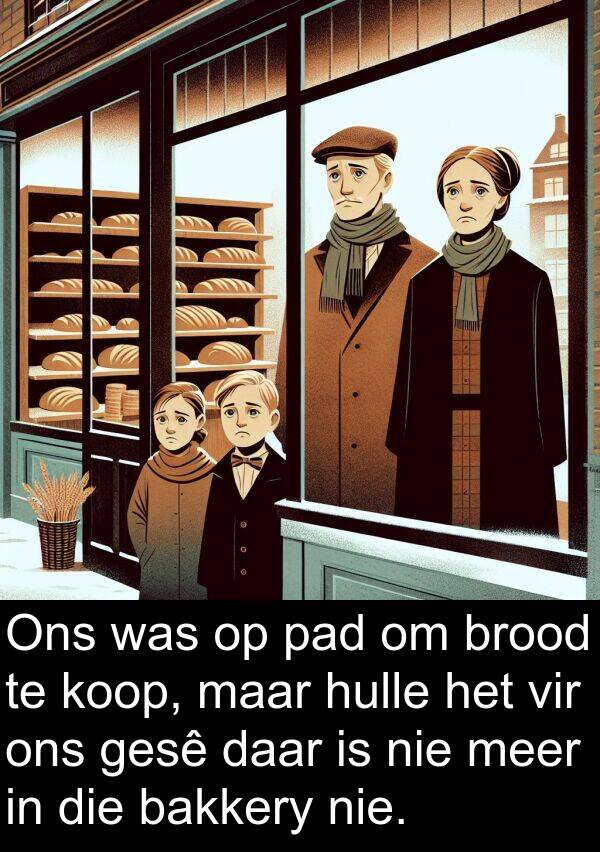 bakkery: Ons was op pad om brood te koop, maar hulle het vir ons gesê daar is nie meer in die bakkery nie.