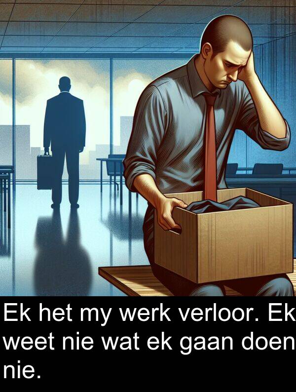 weet: Ek het my werk verloor. Ek weet nie wat ek gaan doen nie.