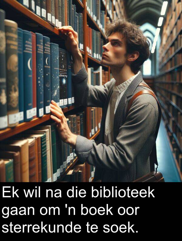 soek: Ek wil na die biblioteek gaan om 'n boek oor sterrekunde te soek.