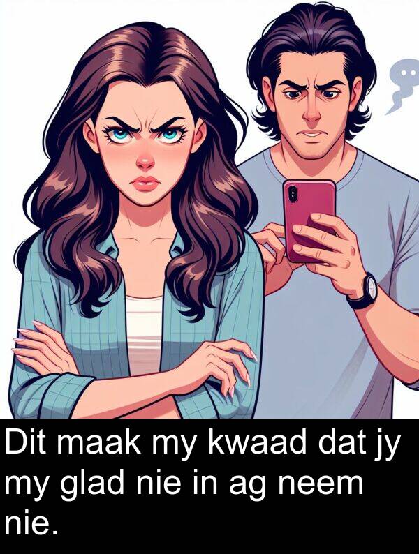 nie: Dit maak my kwaad dat jy my glad nie in ag neem nie.