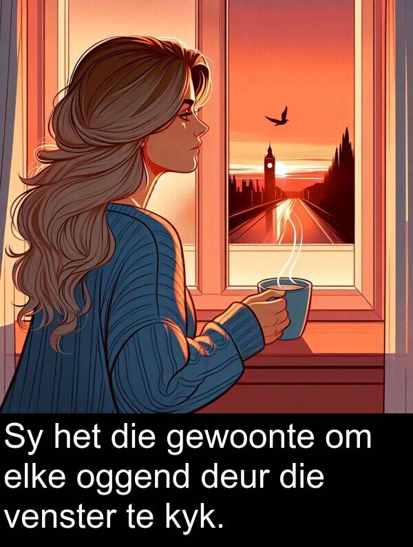 elke: Sy het die gewoonte om elke oggend deur die venster te kyk.