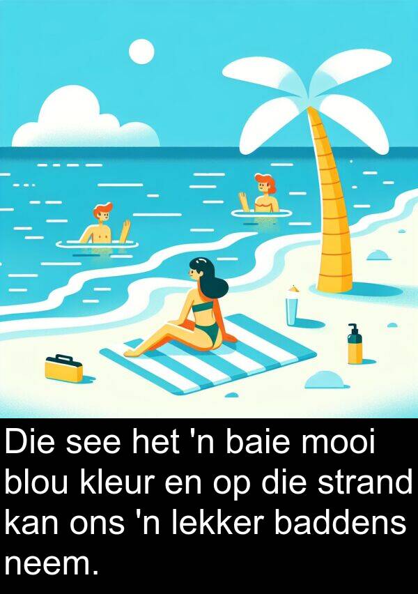 see: Die see het 'n baie mooi blou kleur en op die strand kan ons 'n lekker baddens neem.