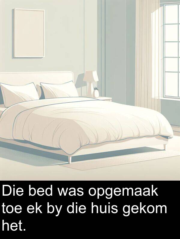 toe: Die bed was opgemaak toe ek by die huis gekom het.