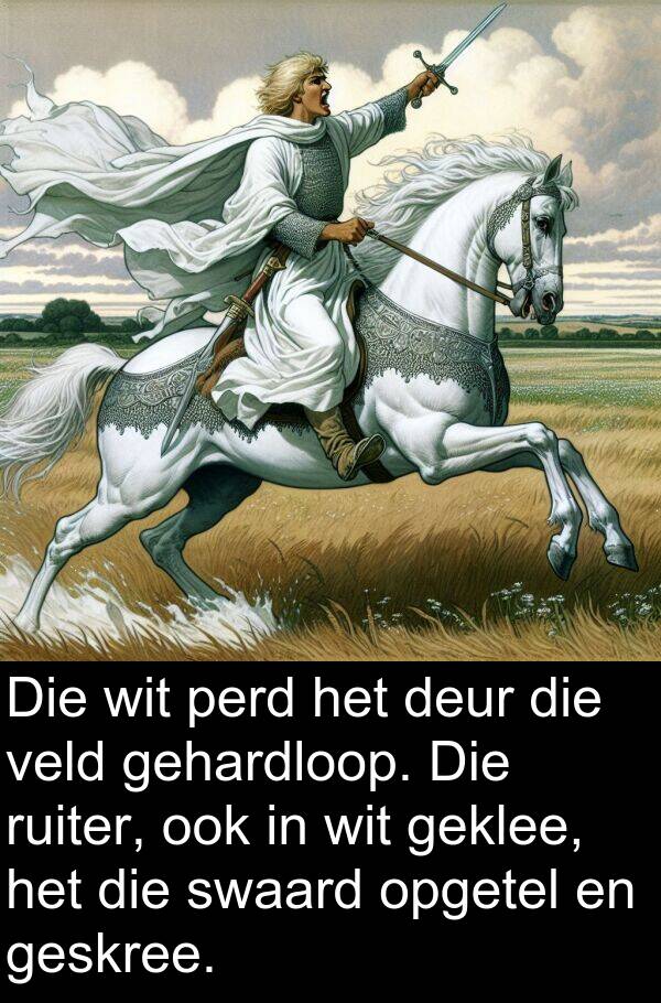 geklee: Die wit perd het deur die veld gehardloop. Die ruiter, ook in wit geklee, het die swaard opgetel en geskree.