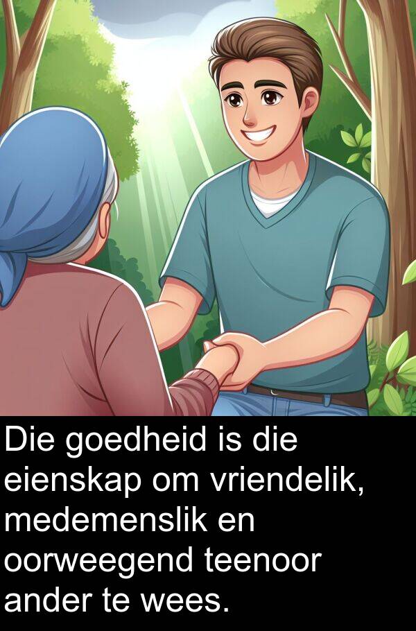 medemenslik: Die goedheid is die eienskap om vriendelik, medemenslik en oorweegend teenoor ander te wees.