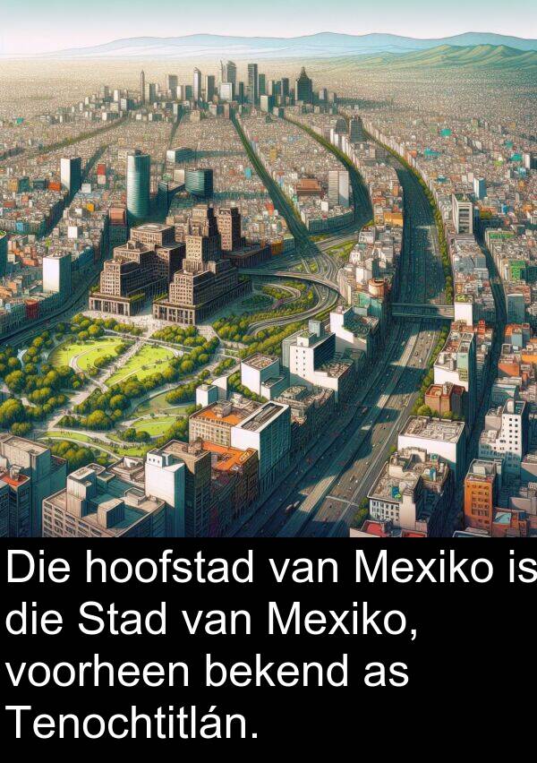 hoofstad: Die hoofstad van Mexiko is die Stad van Mexiko, voorheen bekend as Tenochtitlán.