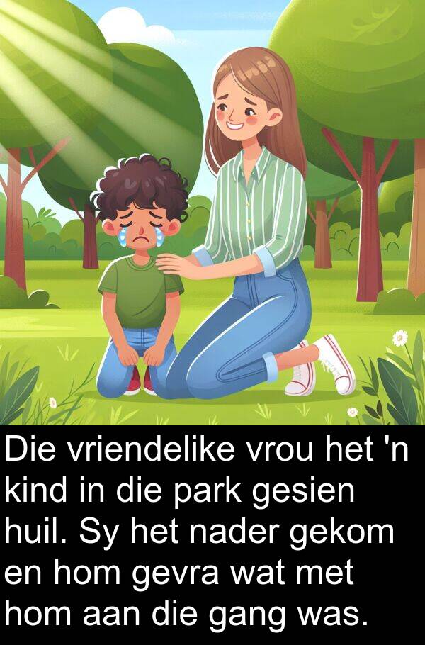 gang: Die vriendelike vrou het 'n kind in die park gesien huil. Sy het nader gekom en hom gevra wat met hom aan die gang was.
