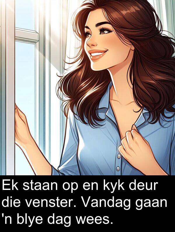 wees: Ek staan op en kyk deur die venster. Vandag gaan 'n blye dag wees.