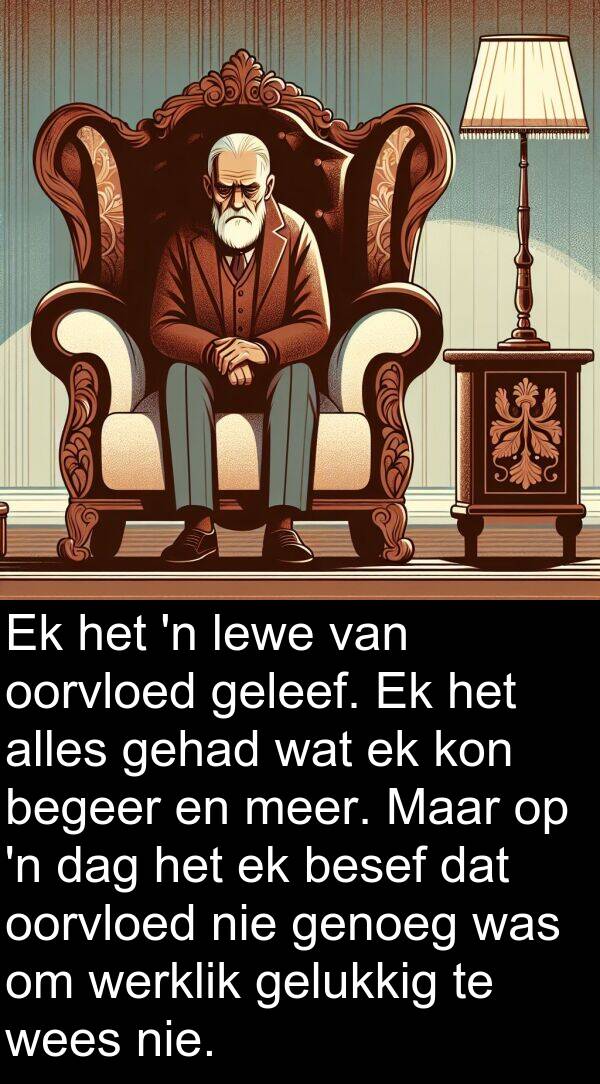 geleef: Ek het 'n lewe van oorvloed geleef. Ek het alles gehad wat ek kon begeer en meer. Maar op 'n dag het ek besef dat oorvloed nie genoeg was om werklik gelukkig te wees nie.