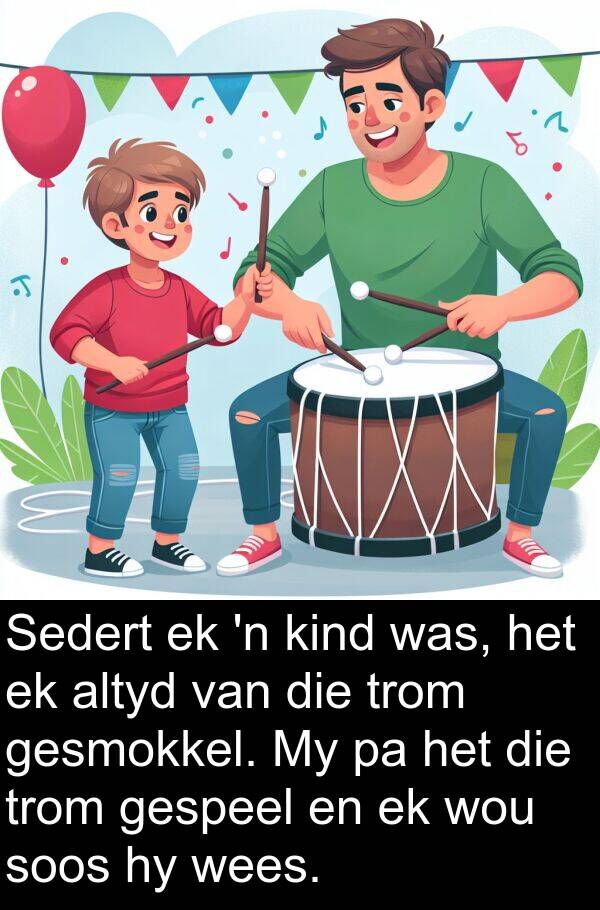 trom: Sedert ek 'n kind was, het ek altyd van die trom gesmokkel. My pa het die trom gespeel en ek wou soos hy wees.