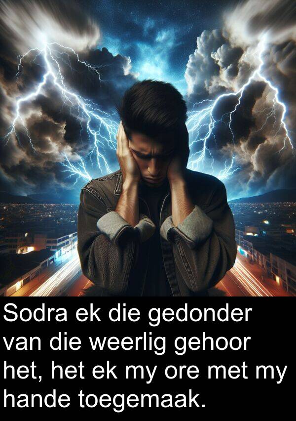 gehoor: Sodra ek die gedonder van die weerlig gehoor het, het ek my ore met my hande toegemaak.