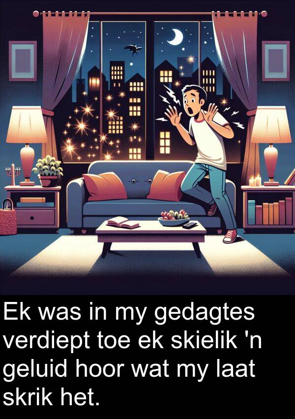gedagtes: Ek was in my gedagtes verdiept toe ek skielik 'n geluid hoor wat my laat skrik het.