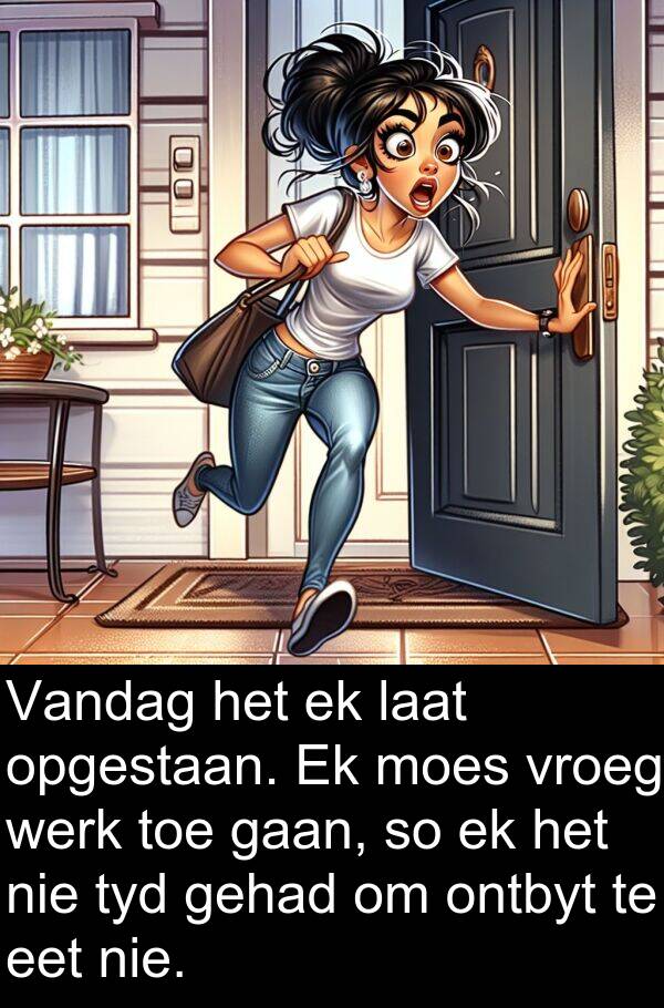 ontbyt: Vandag het ek laat opgestaan. Ek moes vroeg werk toe gaan, so ek het nie tyd gehad om ontbyt te eet nie.