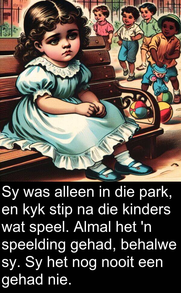 alleen: Sy was alleen in die park, en kyk stip na die kinders wat speel. Almal het 'n speelding gehad, behalwe sy. Sy het nog nooit een gehad nie.
