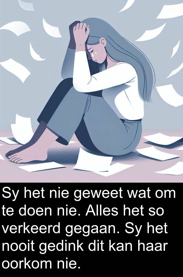gedink: Sy het nie geweet wat om te doen nie. Alles het so verkeerd gegaan. Sy het nooit gedink dit kan haar oorkom nie.