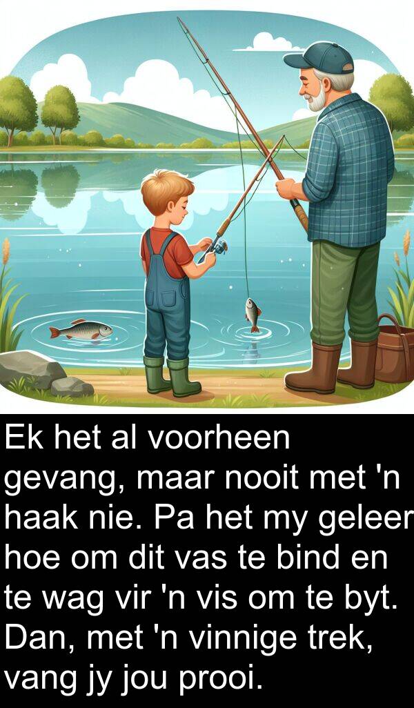 geleer: Ek het al voorheen gevang, maar nooit met 'n haak nie. Pa het my geleer hoe om dit vas te bind en te wag vir 'n vis om te byt. Dan, met 'n vinnige trek, vang jy jou prooi.