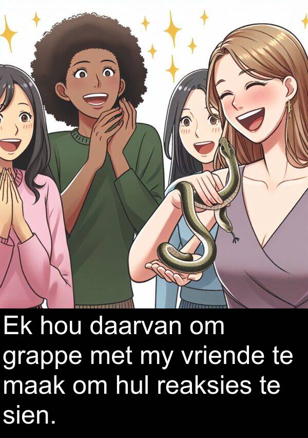 reaksies: Ek hou daarvan om grappe met my vriende te maak om hul reaksies te sien.