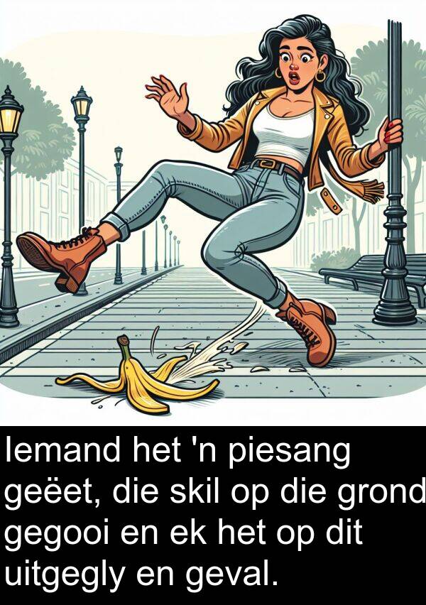 gegooi: Iemand het 'n piesang geëet, die skil op die grond gegooi en ek het op dit uitgegly en geval.