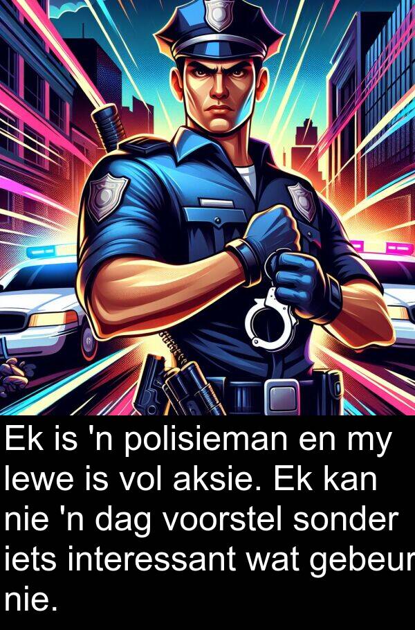 interessant: Ek is 'n polisieman en my lewe is vol aksie. Ek kan nie 'n dag voorstel sonder iets interessant wat gebeur nie.