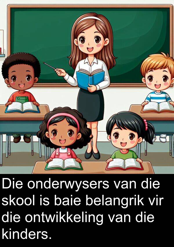 onderwysers: Die onderwysers van die skool is baie belangrik vir die ontwikkeling van die kinders.