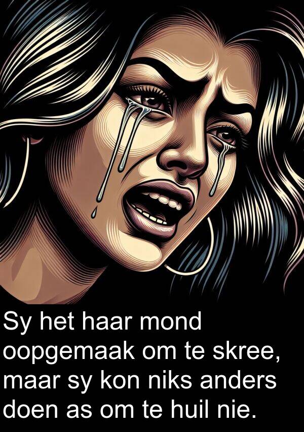 niks: Sy het haar mond oopgemaak om te skree, maar sy kon niks anders doen as om te huil nie.