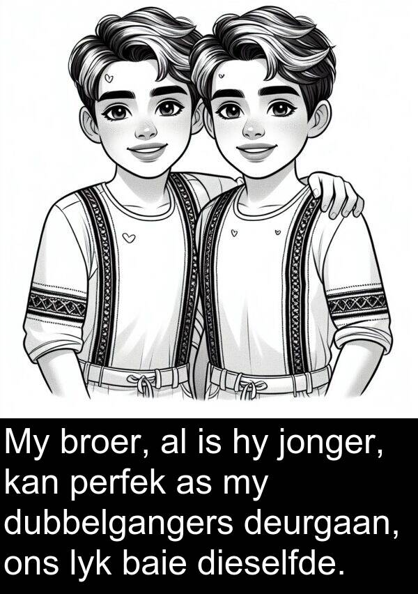 lyk: My broer, al is hy jonger, kan perfek as my dubbelgangers deurgaan, ons lyk baie dieselfde.