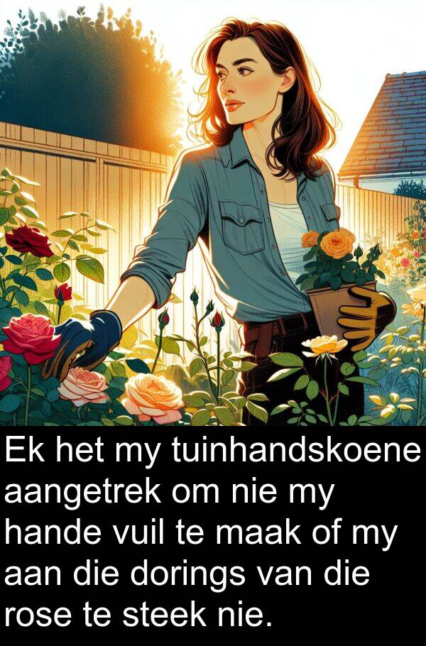 hande: Ek het my tuinhandskoene aangetrek om nie my hande vuil te maak of my aan die dorings van die rose te steek nie.