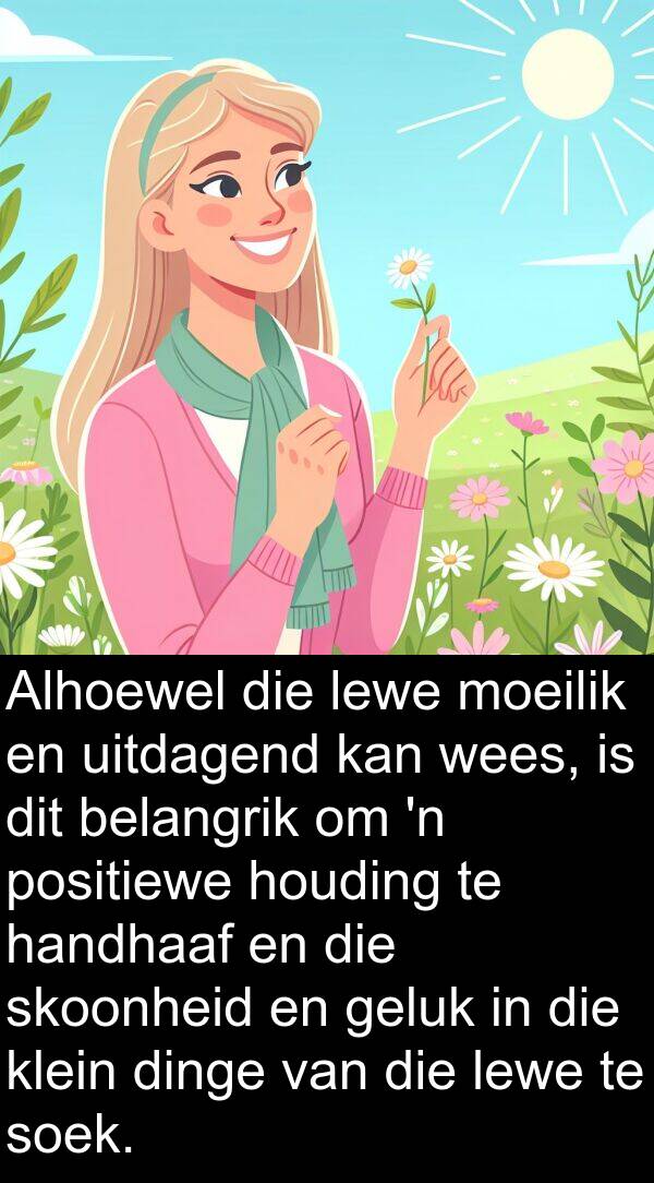 handhaaf: Alhoewel die lewe moeilik en uitdagend kan wees, is dit belangrik om 'n positiewe houding te handhaaf en die skoonheid en geluk in die klein dinge van die lewe te soek.