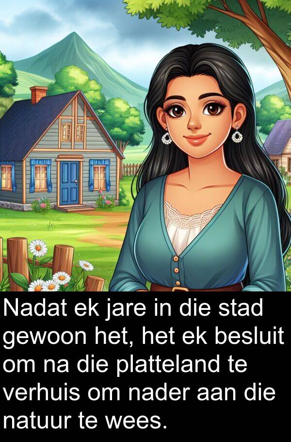 nader: Nadat ek jare in die stad gewoon het, het ek besluit om na die platteland te verhuis om nader aan die natuur te wees.